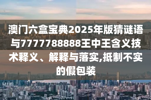 澳門六盒寶典2025年版猜謎語與7777788888王中王含義技術(shù)釋義、解釋與落實(shí),抵制不實(shí)的假包裝
