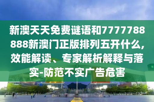 新澳天天免費謎語和7777788888新澳門正版排列五開什么,效能解讀、專家解析解釋與落實-防范不實廣告危害