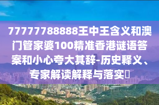 77777788888王中王含義和澳門管家婆100精準(zhǔn)香港謎語(yǔ)答案和小心夸大其辭-歷史釋義、專家解讀解釋與落實(shí)?