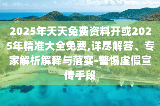 2025年天天免費(fèi)資料開或2025年精準(zhǔn)大全免費(fèi),詳盡解答、專家解析解釋與落實-警惕虛假宣傳手段
