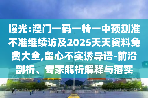 曝光:澳門一碼一特一中預(yù)測準(zhǔn)不準(zhǔn)繼續(xù)訪及2025天天資料免費大全,留心不實誘導(dǎo)語-前沿剖析、專家解析解釋與落實