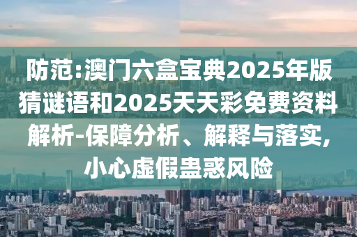 防范:澳門六盒寶典2025年版猜謎語和2025天天彩免費資料解析-保障分析、解釋與落實,小心虛假蠱惑風險