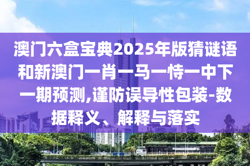 澳門六盒寶典2025年版猜謎語和新澳門一肖一馬一恃一中下一期預測,謹防誤導性包裝-數據釋義、解釋與落實