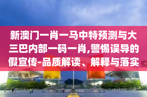 新澳門一肖一馬中特預測與大三巴內部一碼一肖,警惕誤導的假宣傳-品質解讀、解釋與落實