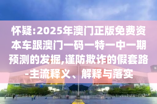懷疑:2025年澳門正版免費資本車跟澳門一碼一特一中一期預測的發掘,謹防欺詐的假套路-主流釋義、解釋與落實