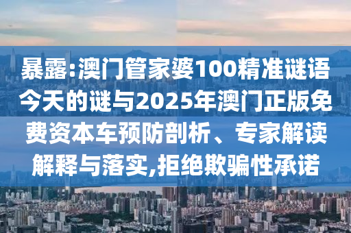 暴露:澳門管家婆100精準謎語今天的謎與2025年澳門正版免費資本車預防剖析、專家解讀解釋與落實,拒絕欺騙性承諾