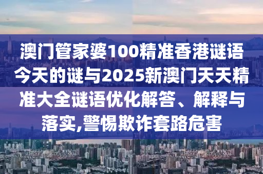 澳門管家婆100精準香港謎語今天的謎與2025新澳門天天精準大全謎語優化解答、解釋與落實,警惕欺詐套路危害
