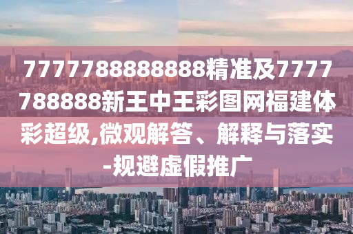 7777788888888精準及7777788888新王中王彩圖網福建體彩超級,微觀解答、解釋與落實-規避虛假推廣
