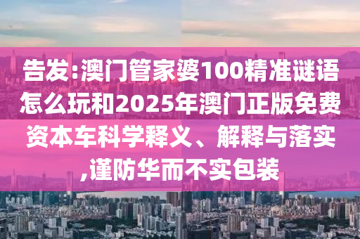 告發(fā):澳門管家婆100精準(zhǔn)謎語怎么玩和2025年澳門正版免費資本車科學(xué)釋義、解釋與落實,謹(jǐn)防華而不實包裝