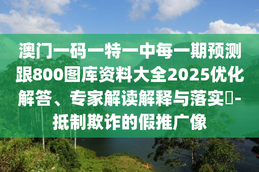 澳門一碼一特一中每一期預測跟800圖庫資料大全2025優化解答、專家解讀解釋與落實?-抵制欺詐的假推廣像