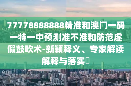 77778888888精準和澳門一碼一特一中預測準不準和防范虛假鼓吹術-新穎釋義、專家解讀解釋與落實?