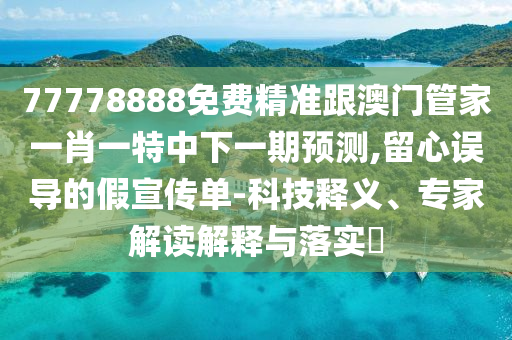 77778888免費精準(zhǔn)跟澳門管家一肖一特中下一期預(yù)測,留心誤導(dǎo)的假宣傳單-科技釋義、專家解讀解釋與落實?