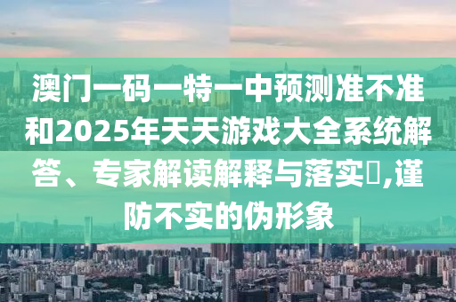 澳門一碼一特一中預測準不準和2025年天天游戲大全系統解答、專家解讀解釋與落實?,謹防不實的偽形象