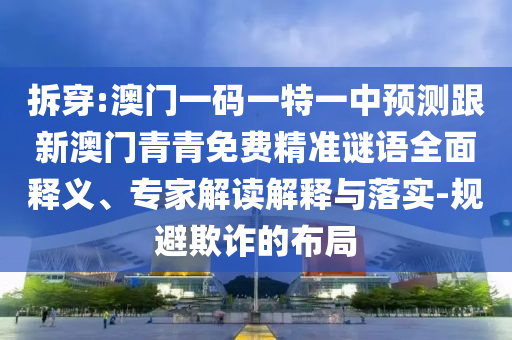 拆穿:澳門一碼一特一中預(yù)測(cè)跟新澳門青青免費(fèi)精準(zhǔn)謎語全面釋義、專家解讀解釋與落實(shí)-規(guī)避欺詐的布局