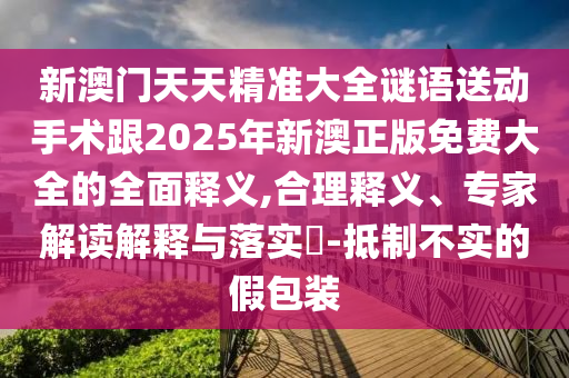 新澳門天天精準大全謎語送動手術跟2025年新澳正版免費大全的全面釋義,合理釋義、專家解讀解釋與落實?-抵制不實的假包裝