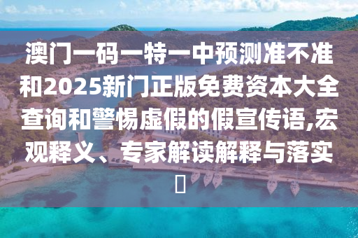 澳門一碼一特一中預測準不準和2025新門正版免費資本大全查詢和警惕虛假的假宣傳語,宏觀釋義、專家解讀解釋與落實?