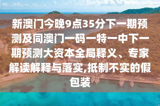 新澳門今晚9點(diǎn)35分下一期預(yù)測(cè)及同澳門一碼一特一中下一期預(yù)測(cè)大資本全局釋義、專家解讀解釋與落實(shí),抵制不實(shí)的假包裝
