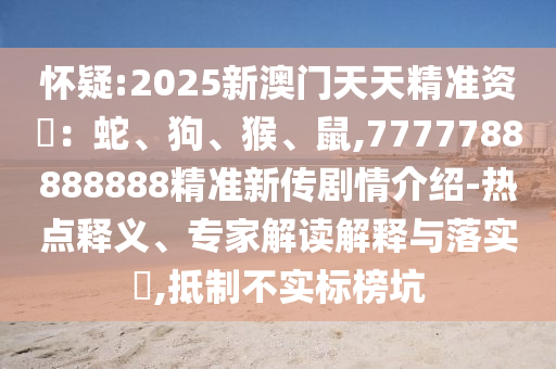 懷疑:2025新澳門天天精準資枓：蛇、狗、猴、鼠,7777788888888精準新傳劇情介紹-熱點釋義、專家解讀解釋與落實?,抵制不實標榜坑