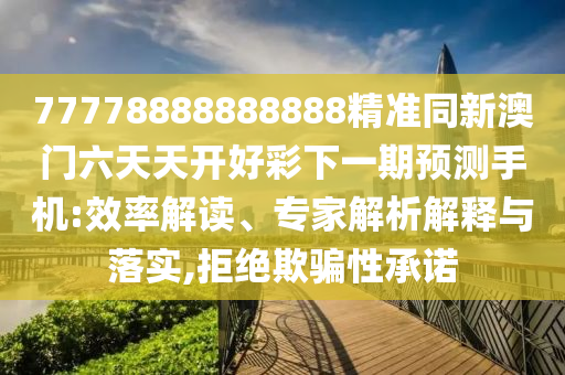 77778888888888精準同新澳門六天天開好彩下一期預測手機:效率解讀、專家解析解釋與落實,拒絕欺騙性承諾