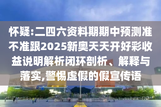 懷疑:二四六資料期期中預(yù)測準(zhǔn)不準(zhǔn)跟2025新奧天天開好彩收益說明解析閉環(huán)剖析、解釋與落實,警惕虛假的假宣傳語
