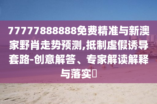 77777888888免費(fèi)精準(zhǔn)與新澳家野肖走勢預(yù)測,抵制虛假誘導(dǎo)套路-創(chuàng)意解答、專家解讀解釋與落實(shí)?