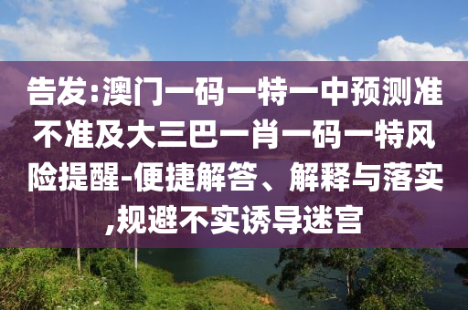 告發:澳門一碼一特一中預測準不準及大三巴一肖一碼一特風險提醒-便捷解答、解釋與落實,規避不實誘導迷宮