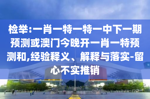 檢舉:一肖一特一特一中下一期預測或澳門今晚開一肖一特預測和,經驗釋義、解釋與落實-留心不實推銷