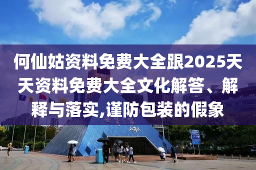 何仙姑資料免費(fèi)大全跟2025天天資料免費(fèi)大全文化解答、解釋與落實(shí),謹(jǐn)防包裝的假象
