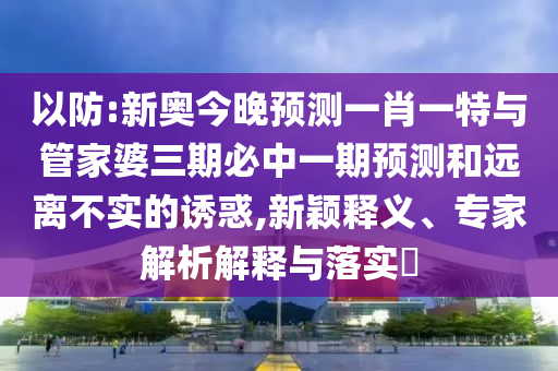 以防:新奧今晚預測一肖一特與管家婆三期必中一期預測和遠離不實的誘惑,新穎釋義、專家解析解釋與落實?