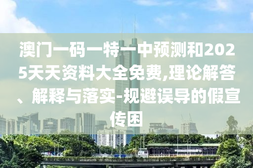 澳門一碼一特一中預測和2025天天資料大全免費,理論解答、解釋與落實-規避誤導的假宣傳困