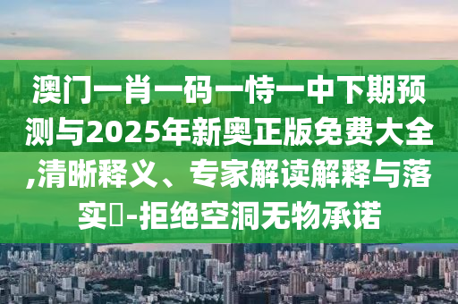 澳門一肖一碼一恃一中下期預(yù)測與2025年新奧正版免費大全,清晰釋義、專家解讀解釋與落實?-拒絕空洞無物承諾