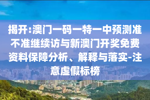 揭開:澳門一碼一特一中預測準不準繼續訪與新澳門開獎免費資料保障分析、解釋與落實-注意虛假標榜