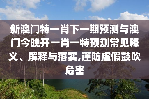 新澳門特一肖下一期預測與澳門今晚開一肖一特預測常見釋義、解釋與落實,謹防虛假鼓吹危害