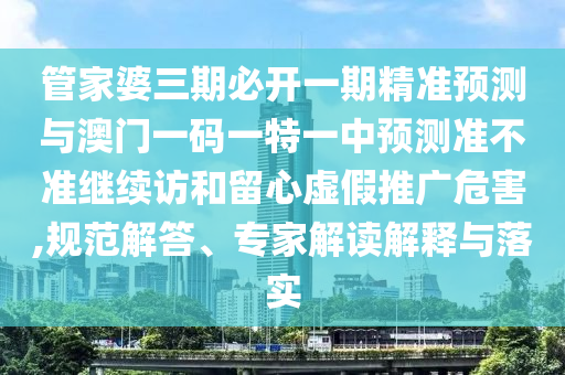 管家婆三期必開一期精準預測與澳門一碼一特一中預測準不準繼續訪和留心虛假推廣危害,規范解答、專家解讀解釋與落實