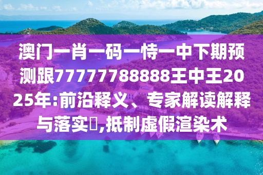 澳門一肖一碼一恃一中下期預測跟77777788888王中王2025年:前沿釋義、專家解讀解釋與落實?,抵制虛假渲染術