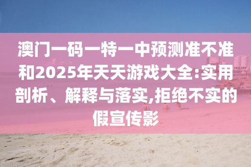 澳門一碼一特一中預測準不準和2025年天天游戲大全:實用剖析、解釋與落實,拒絕不實的假宣傳影