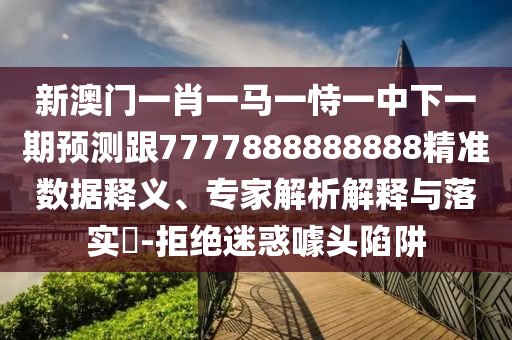 新澳門一肖一馬一恃一中下一期預測跟7777888888888精準數據釋義、專家解析解釋與落實?-拒絕迷惑噱頭陷阱