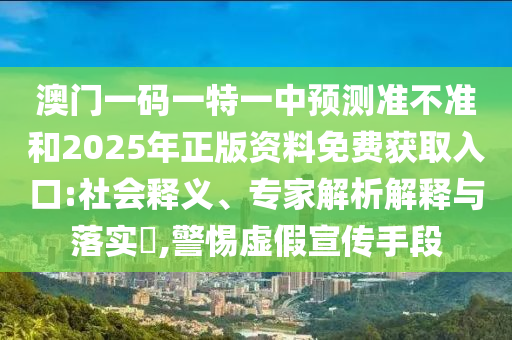 澳門一碼一特一中預測準不準和2025年正版資料免費獲取入口:社會釋義、專家解析解釋與落實?,警惕虛假宣傳手段