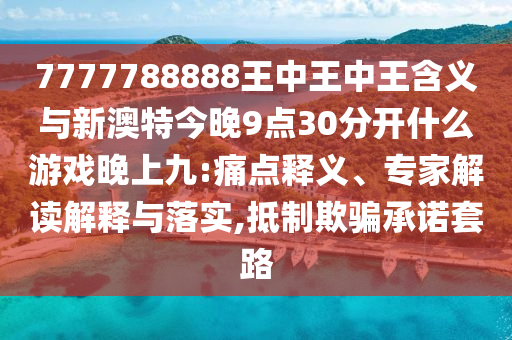 7777788888王中王中王含義與新澳特今晚9點30分開什么游戲晚上九:痛點釋義、專家解讀解釋與落實,抵制欺騙承諾套路