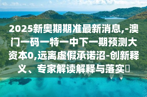 2025新奧期期準最新消息,-澳門一碼一特一中下一期預測大資本0,遠離虛假承諾沼-創新釋義、專家解讀解釋與落實?
