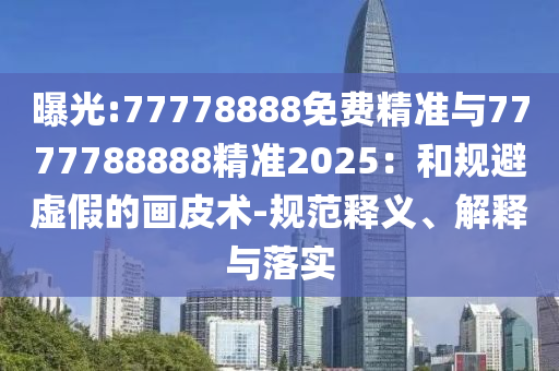 曝光:77778888免費精準與7777788888精準2025：和規(guī)避虛假的畫皮術-規(guī)范釋義、解釋與落實