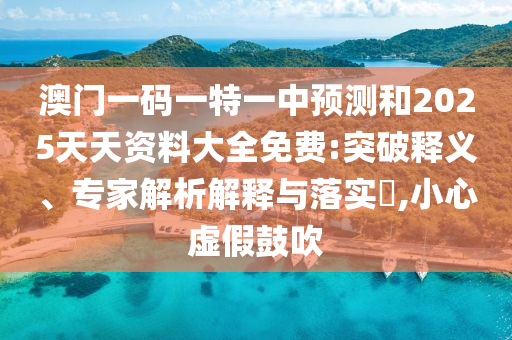 澳門一碼一特一中預測和2025天天資料大全免費:突破釋義、專家解析解釋與落實?,小心虛假鼓吹
