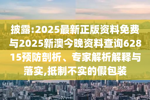 披露:2025最新正版資料免費與2025新澳今晚資料查詢62815預防剖析、專家解析解釋與落實,抵制不實的假包裝