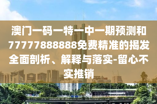 澳門一碼一特一中一期預(yù)測(cè)和77777888888免費(fèi)精準(zhǔn)的揭發(fā)全面剖析、解釋與落實(shí)-留心不實(shí)推銷