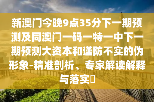 新澳門今晚9點(diǎn)35分下一期預(yù)測(cè)及同澳門一碼一特一中下一期預(yù)測(cè)大資本和謹(jǐn)防不實(shí)的偽形象-精準(zhǔn)剖析、專家解讀解釋與落實(shí)?
