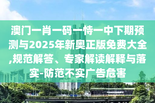 澳門一肖一碼一恃一中下期預(yù)測與2025年新奧正版免費大全,規(guī)范解答、專家解讀解釋與落實-防范不實廣告危害