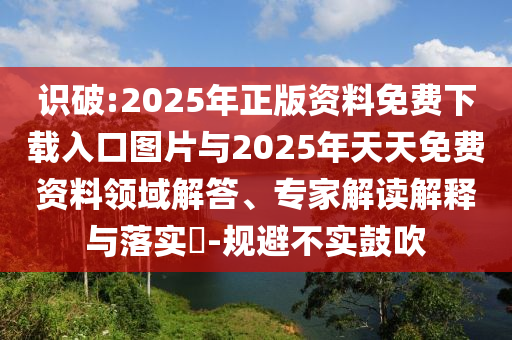 識破:2025年正版資料免費下載入口圖片與2025年天天免費資料領域解答、專家解讀解釋與落實?-規避不實鼓吹
