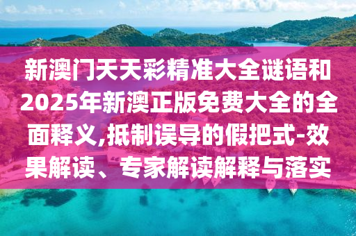 新澳門天天彩精準大全謎語和2025年新澳正版免費大全的全面釋義,抵制誤導的假把式-效果解讀、專家解讀解釋與落實