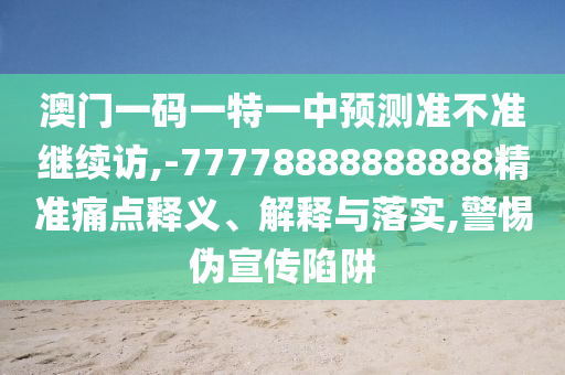 澳門一碼一特一中預(yù)測準(zhǔn)不準(zhǔn)繼續(xù)訪,-77778888888888精準(zhǔn)痛點釋義、解釋與落實,警惕偽宣傳陷阱