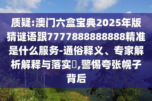 質疑:澳門六盒寶典2025年版猜謎語跟7777888888888精準是什么服務-通俗釋義、專家解析解釋與落實?,警惕夸張幌子背后